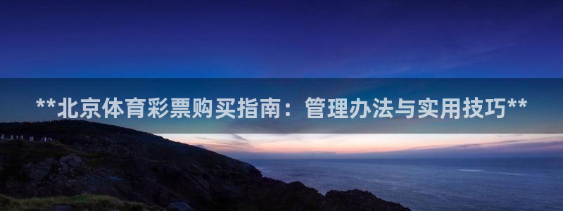 必一运动bsport体育app下载：**北京体育彩票购买指南