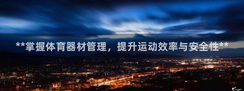 必一运动体育官网下载：**掌握体育器材管理，提升运动效率与安